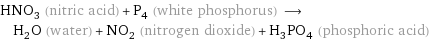 HNO_3 (nitric acid) + P_4 (white phosphorus) ⟶ H_2O (water) + NO_2 (nitrogen dioxide) + H_3PO_4 (phosphoric acid)