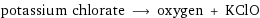 potassium chlorate ⟶ oxygen + KClO