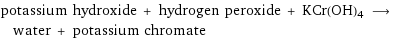 potassium hydroxide + hydrogen peroxide + KCr(OH)4 ⟶ water + potassium chromate