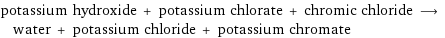 potassium hydroxide + potassium chlorate + chromic chloride ⟶ water + potassium chloride + potassium chromate