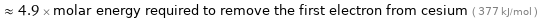  ≈ 4.9 × molar energy required to remove the first electron from cesium ( 377 kJ/mol )