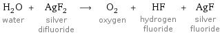 H_2O water + AgF_2 silver difluoride ⟶ O_2 oxygen + HF hydrogen fluoride + AgF silver fluoride