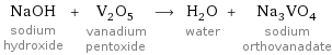 NaOH sodium hydroxide + V_2O_5 vanadium pentoxide ⟶ H_2O water + Na_3VO_4 sodium orthovanadate