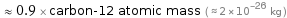  ≈ 0.9 × carbon-12 atomic mass ( ≈ 2×10^-26 kg )