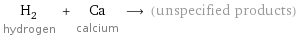 H_2 hydrogen + Ca calcium ⟶ (unspecified products)