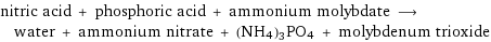 nitric acid + phosphoric acid + ammonium molybdate ⟶ water + ammonium nitrate + (NH4)3PO4 + molybdenum trioxide