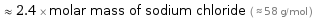  ≈ 2.4 × molar mass of sodium chloride ( ≈ 58 g/mol )