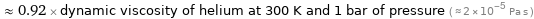  ≈ 0.92 × dynamic viscosity of helium at 300 K and 1 bar of pressure ( ≈ 2×10^-5 Pa s )