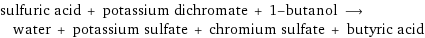 sulfuric acid + potassium dichromate + 1-butanol ⟶ water + potassium sulfate + chromium sulfate + butyric acid