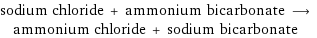 sodium chloride + ammonium bicarbonate ⟶ ammonium chloride + sodium bicarbonate