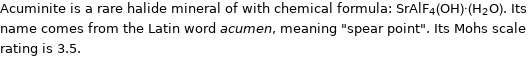 Acuminite is a rare halide mineral of with chemical formula: SrAlF_4(OH)·(H_2O). Its name comes from the Latin word acumen, meaning 