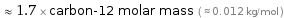  ≈ 1.7 × carbon-12 molar mass ( ≈ 0.012 kg/mol )