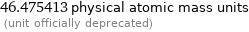 46.475413 physical atomic mass units  (unit officially deprecated)