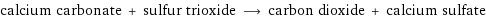 calcium carbonate + sulfur trioxide ⟶ carbon dioxide + calcium sulfate