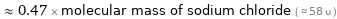  ≈ 0.47 × molecular mass of sodium chloride ( ≈ 58 u )