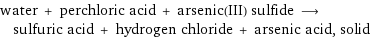 water + perchloric acid + arsenic(III) sulfide ⟶ sulfuric acid + hydrogen chloride + arsenic acid, solid