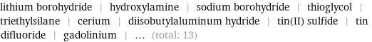 lithium borohydride | hydroxylamine | sodium borohydride | thioglycol | triethylsilane | cerium | diisobutylaluminum hydride | tin(II) sulfide | tin difluoride | gadolinium | ... (total: 13)