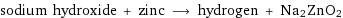 sodium hydroxide + zinc ⟶ hydrogen + Na2ZnO2