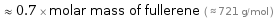  ≈ 0.7 × molar mass of fullerene ( ≈ 721 g/mol )