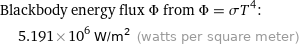 Blackbody energy flux Φ from Φ = σT^4:  | 5.191×10^6 W/m^2 (watts per square meter)