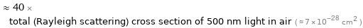  ≈ 40 × total (Rayleigh scattering) cross section of 500 nm light in air ( ≈ 7×10^-28 cm^2 )