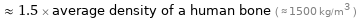  ≈ 1.5 × average density of a human bone ( ≈ 1500 kg/m^3 )