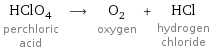 HClO_4 perchloric acid ⟶ O_2 oxygen + HCl hydrogen chloride