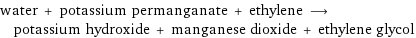 water + potassium permanganate + ethylene ⟶ potassium hydroxide + manganese dioxide + ethylene glycol