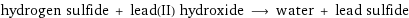 hydrogen sulfide + lead(II) hydroxide ⟶ water + lead sulfide