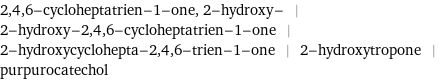 2, 4, 6-cycloheptatrien-1-one, 2-hydroxy- | 2-hydroxy-2, 4, 6-cycloheptatrien-1-one | 2-hydroxycyclohepta-2, 4, 6-trien-1-one | 2-hydroxytropone | purpurocatechol