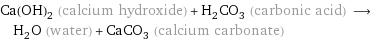 Ca(OH)_2 (calcium hydroxide) + H_2CO_3 (carbonic acid) ⟶ H_2O (water) + CaCO_3 (calcium carbonate)