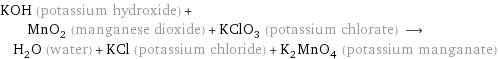 KOH (potassium hydroxide) + MnO_2 (manganese dioxide) + KClO_3 (potassium chlorate) ⟶ H_2O (water) + KCl (potassium chloride) + K_2MnO_4 (potassium manganate)