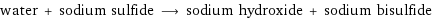 water + sodium sulfide ⟶ sodium hydroxide + sodium bisulfide