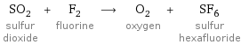 SO_2 sulfur dioxide + F_2 fluorine ⟶ O_2 oxygen + SF_6 sulfur hexafluoride