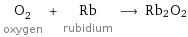 O_2 oxygen + Rb rubidium ⟶ Rb2O2