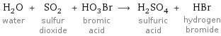 H_2O water + SO_2 sulfur dioxide + HO_3Br bromic acid ⟶ H_2SO_4 sulfuric acid + HBr hydrogen bromide