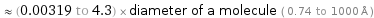  ≈ (0.00319 to 4.3) × diameter of a molecule ( 0.74 to 1000 Å )