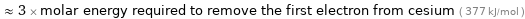  ≈ 3 × molar energy required to remove the first electron from cesium ( 377 kJ/mol )