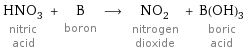 HNO_3 nitric acid + B boron ⟶ NO_2 nitrogen dioxide + B(OH)_3 boric acid