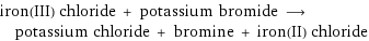 iron(III) chloride + potassium bromide ⟶ potassium chloride + bromine + iron(II) chloride