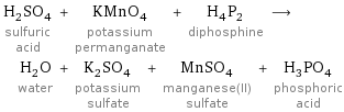 H_2SO_4 sulfuric acid + KMnO_4 potassium permanganate + H_4P_2 diphosphine ⟶ H_2O water + K_2SO_4 potassium sulfate + MnSO_4 manganese(II) sulfate + H_3PO_4 phosphoric acid