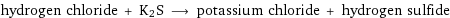 hydrogen chloride + K2S ⟶ potassium chloride + hydrogen sulfide