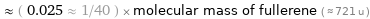  ≈ ( 0.025 ≈ 1/40 ) × molecular mass of fullerene ( ≈ 721 u )