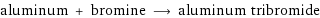 aluminum + bromine ⟶ aluminum tribromide