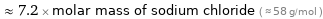  ≈ 7.2 × molar mass of sodium chloride ( ≈ 58 g/mol )