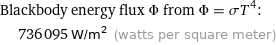 Blackbody energy flux Φ from Φ = σT^4:  | 736095 W/m^2 (watts per square meter)