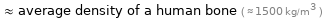  ≈ average density of a human bone ( ≈ 1500 kg/m^3 )