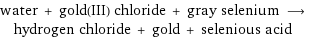 water + gold(III) chloride + gray selenium ⟶ hydrogen chloride + gold + selenious acid