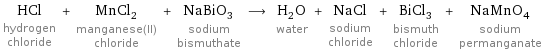 HCl hydrogen chloride + MnCl_2 manganese(II) chloride + NaBiO_3 sodium bismuthate ⟶ H_2O water + NaCl sodium chloride + BiCl_3 bismuth chloride + NaMnO_4 sodium permanganate