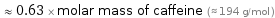  ≈ 0.63 × molar mass of caffeine (≈ 194 g/mol )